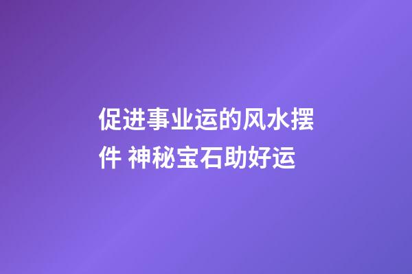 促进事业运的风水摆件 神秘宝石助好运